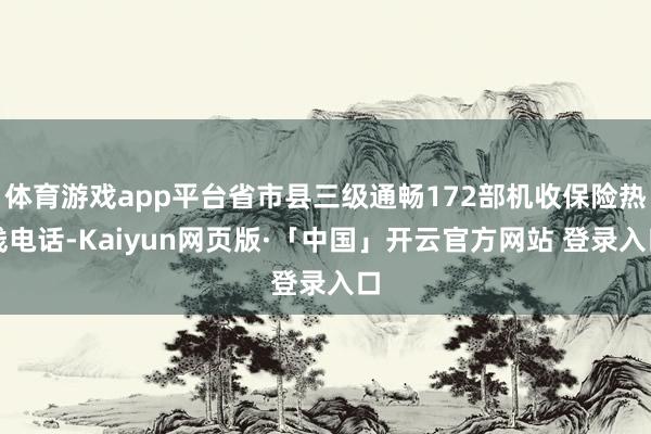 体育游戏app平台省市县三级通畅172部机收保险热线电话-Kaiyun网页版·「中国」开云官方网站 登录入口