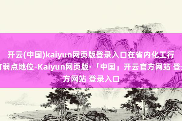 开云(中国)kaiyun网页版登录入口在省内化工行业具有弱点地位-Kaiyun网页版·「中国」开云官方网站 登录入口