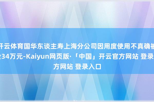 开云体育国华东谈主寿上海分公司因用度使用不真确被罚金34万元-Kaiyun网页版·「中国」开云官方网站 登录入口