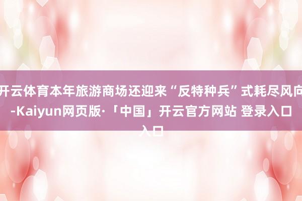 开云体育本年旅游商场还迎来“反特种兵”式耗尽风向-Kaiyun网页版·「中国」开云官方网站 登录入口