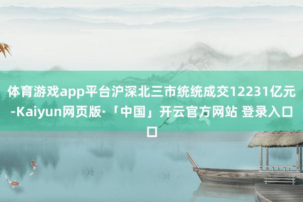 体育游戏app平台沪深北三市统统成交12231亿元-Kaiyun网页版·「中国」开云官方网站 登录入口