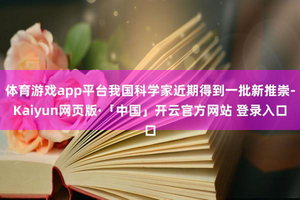 体育游戏app平台我国科学家近期得到一批新推崇-Kaiyun网页版·「中国」开云官方网站 登录入口