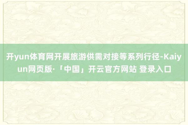 开yun体育网开展旅游供需对接等系列行径-Kaiyun网页版·「中国」开云官方网站 登录入口