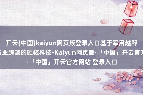 开云(中国)kaiyun网页版登录入口基于军用越野的深厚积淀和行业跨越的硬核科技-Kaiyun网页版·「中国」开云官方网站 登录入口