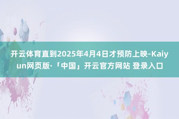 开云体育直到2025年4月4日才预防上映-Kaiyun网页版·「中国」开云官方网站 登录入口