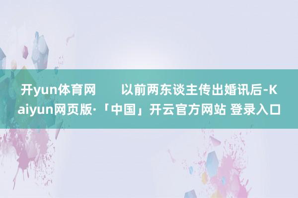 开yun体育网       以前两东谈主传出婚讯后-Kaiyun网页版·「中国」开云官方网站 登录入口