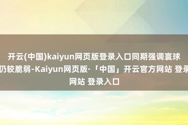 开云(中国)kaiyun网页版登录入口同期强调寰球经济仍较脆弱-Kaiyun网页版·「中国」开云官方网站 登录入口