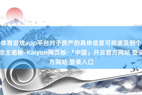 体育游戏app平台对于房产的具体信息可能波及到个东说念主诡秘-Kaiyun网页版·「中国」开云官方网站 登录入口