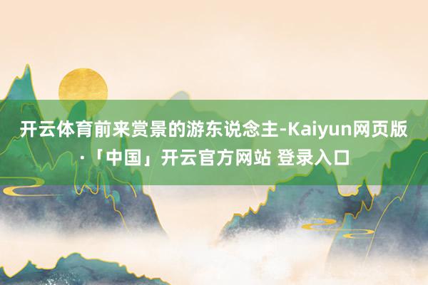 开云体育前来赏景的游东说念主-Kaiyun网页版·「中国」开云官方网站 登录入口