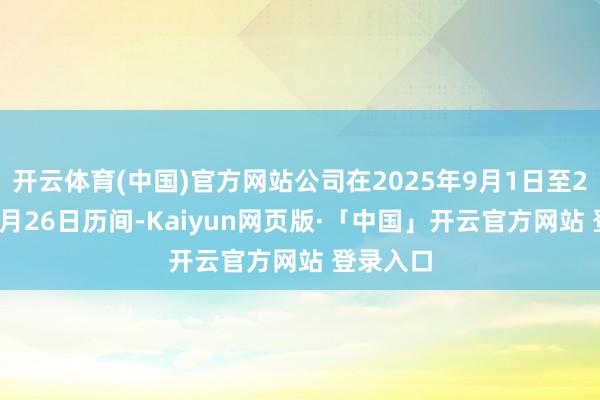 开云体育(中国)官方网站公司在2025年9月1日至2025年9月26日历间-Kaiyun网页版·「中国」开云官方网站 登录入口