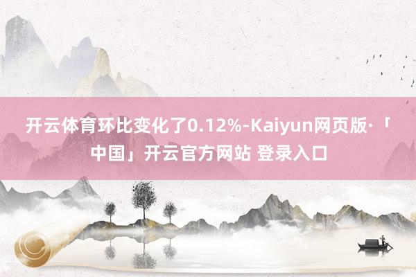 开云体育环比变化了0.12%-Kaiyun网页版·「中国」开云官方网站 登录入口