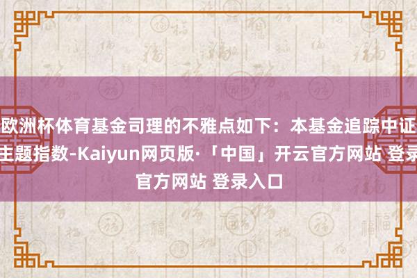 欧洲杯体育基金司理的不雅点如下：本基金追踪中证电板主题指数-Kaiyun网页版·「中国」开云官方网站 登录入口