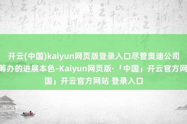 开云(中国)kaiyun网页版登录入口尽管奥迪公司并未露馅该筹办的进展本色-Kaiyun网页版·「中国」开云官方网站 登录入口