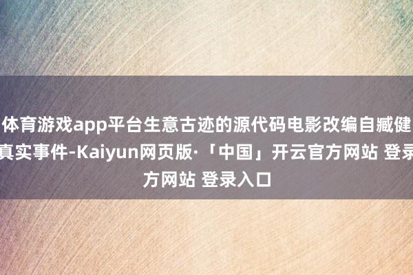 体育游戏app平台生意古迹的源代码电影改编自臧健和的真实事件-Kaiyun网页版·「中国」开云官方网站 登录入口