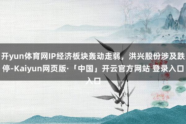 开yun体育网IP经济板块轰动走弱，洪兴股份涉及跌停-Kaiyun网页版·「中国」开云官方网站 登录入口