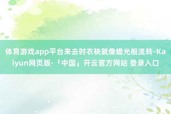 体育游戏app平台来去时衣袂就像蟾光般流转-Kaiyun网页版·「中国」开云官方网站 登录入口