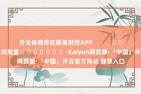 开云体育尽在新浪财经APP            						连累裁剪：刘亮堂 							-Kaiyun网页版·「中国」开云官方网站 登录入口