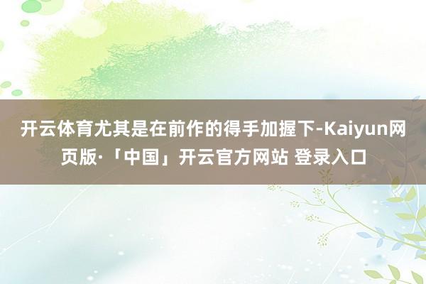 开云体育尤其是在前作的得手加握下-Kaiyun网页版·「中国」开云官方网站 登录入口