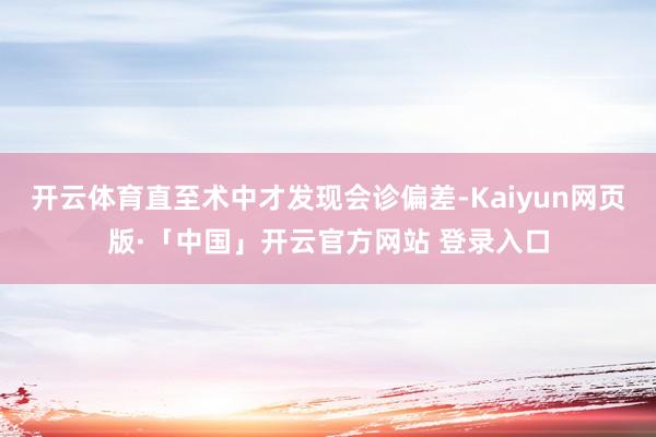 开云体育直至术中才发现会诊偏差-Kaiyun网页版·「中国」开云官方网站 登录入口