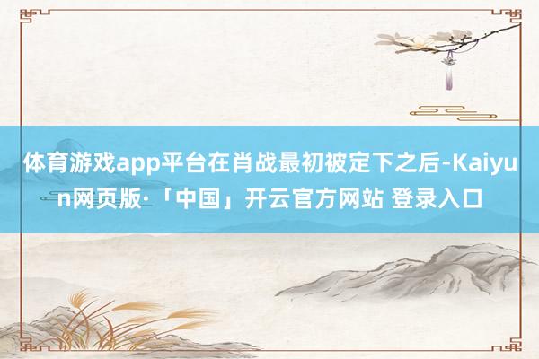 体育游戏app平台在肖战最初被定下之后-Kaiyun网页版·「中国」开云官方网站 登录入口