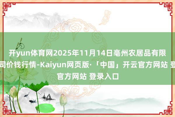 开yun体育网2025年11月14日亳州农居品有限背负公司价钱行情-Kaiyun网页版·「中国」开云官方网站 登录入口