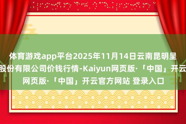 体育游戏app平台2025年11月14日云南昆明呈贡龙城农居品计算股份有限公司价钱行情-Kaiyun网页版·「中国」开云官方网站 登录入口