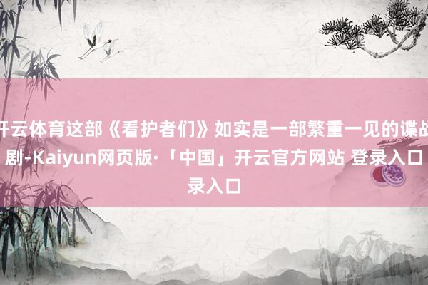 开云体育这部《看护者们》如实是一部繁重一见的谍战剧-Kaiyun网页版·「中国」开云官方网站 登录入口