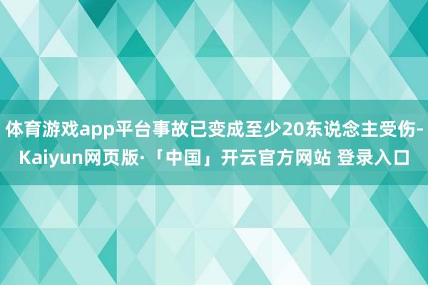 体育游戏app平台事故已变成至少20东说念主受伤-Kaiyun网页版·「中国」开云官方网站 登录入口