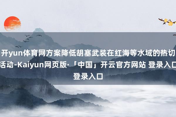 开yun体育网方案降低胡塞武装在红海等水域的热切活动-Kaiyun网页版·「中国」开云官方网站 登录入口