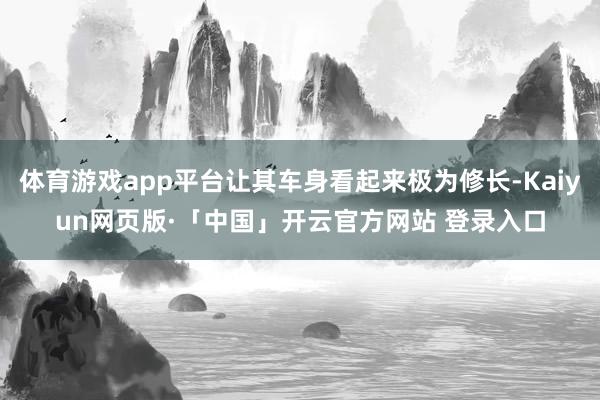 体育游戏app平台让其车身看起来极为修长-Kaiyun网页版·「中国」开云官方网站 登录入口
