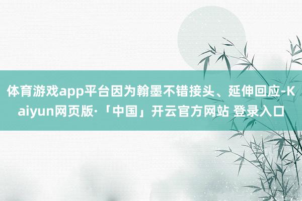 体育游戏app平台因为翰墨不错接头、延伸回应-Kaiyun网页版·「中国」开云官方网站 登录入口