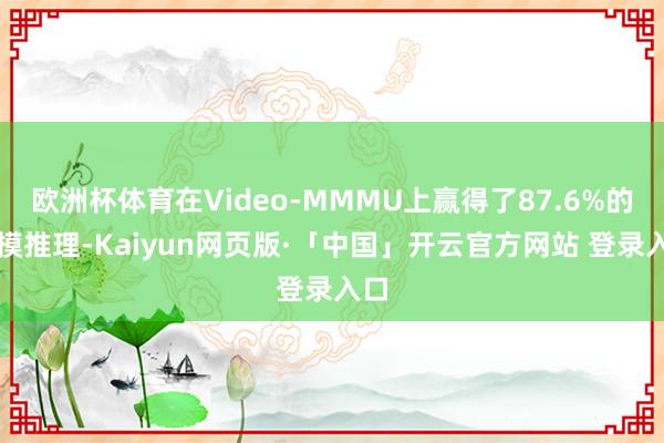 欧洲杯体育在Video-MMMU上赢得了87.6%的多模推理-Kaiyun网页版·「中国」开云官方网站 登录入口