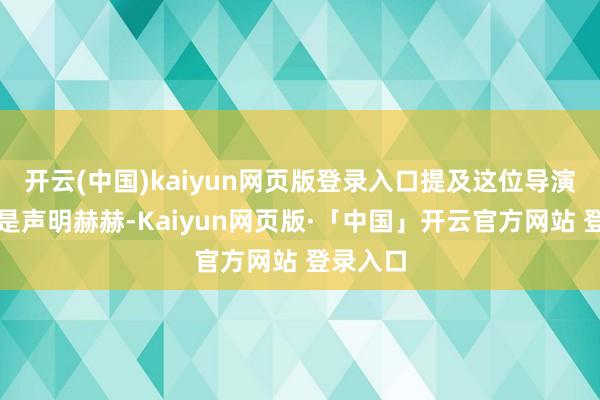 开云(中国)kaiyun网页版登录入口提及这位导演天然不是声明赫赫-Kaiyun网页版·「中国」开云官方网站 登录入口