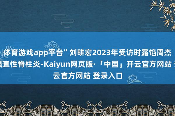 体育游戏app平台”刘畊宏2023年受访时露馅周杰伦曾患强直性脊柱炎-Kaiyun网页版·「中国」开云官方网站 登录入口