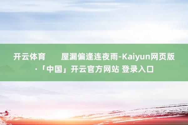 开云体育       屋漏偏逢连夜雨-Kaiyun网页版·「中国」开云官方网站 登录入口