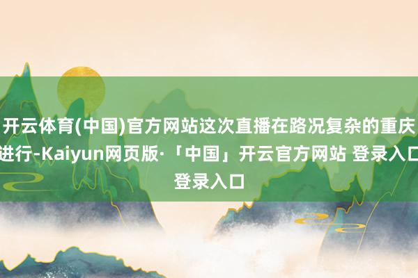 开云体育(中国)官方网站这次直播在路况复杂的重庆进行-Kaiyun网页版·「中国」开云官方网站 登录入口
