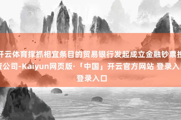 开云体育撑抓相宜条目的贸易银行发起成立金融钞票投资公司-Kaiyun网页版·「中国」开云官方网站 登录入口