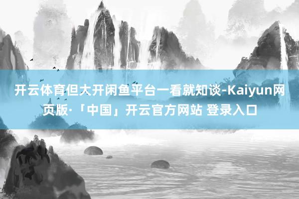 开云体育但大开闲鱼平台一看就知谈-Kaiyun网页版·「中国」开云官方网站 登录入口