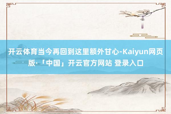 开云体育当今再回到这里额外甘心-Kaiyun网页版·「中国」开云官方网站 登录入口