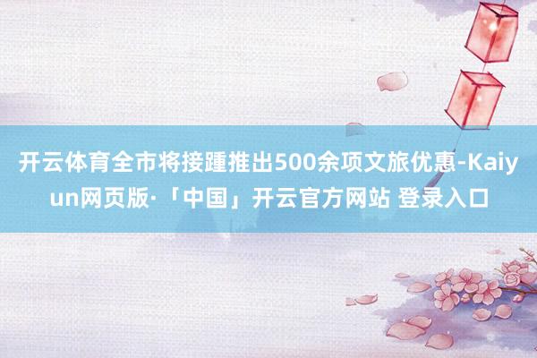 开云体育全市将接踵推出500余项文旅优惠-Kaiyun网页版·「中国」开云官方网站 登录入口