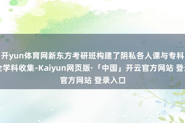 开yun体育网新东方考研班构建了阴私各人课与专科课的全学科收集-Kaiyun网页版·「中国」开云官方网站 登录入口