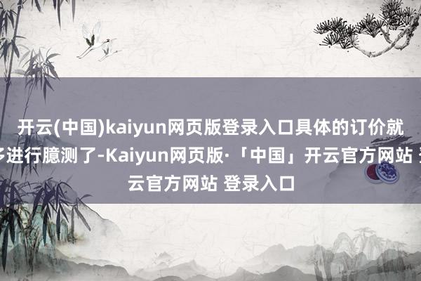 开云(中国)kaiyun网页版登录入口具体的订价就不好过多进行臆测了-Kaiyun网页版·「中国」开云官方网站 登录入口