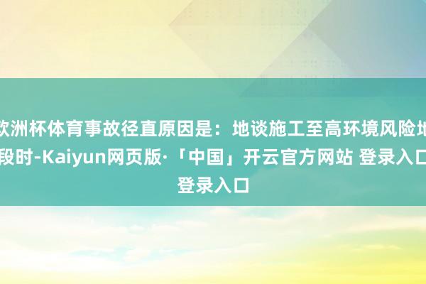 欧洲杯体育事故径直原因是:地谈施工至高环境风险地段时-Kaiyun网页版·「中国」开云官方网站 登录入口