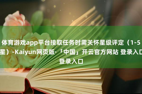 体育游戏app平台接取任务时需关怀星级评定(1-5 星)-Kaiyun网页版·「中国」开云官方网站 登录入口