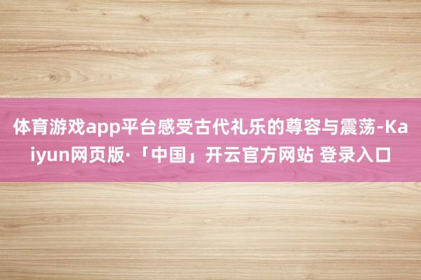 体育游戏app平台感受古代礼乐的尊容与震荡-Kaiyun网页版·「中国」开云官方网站 登录入口