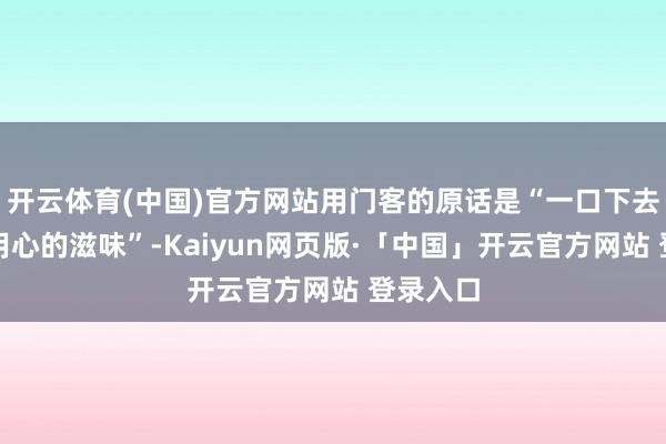 开云体育(中国)官方网站用门客的原话是“一口下去吃得出用心的滋味”-Kaiyun网页版·「中国」开云官方网站 登录入口