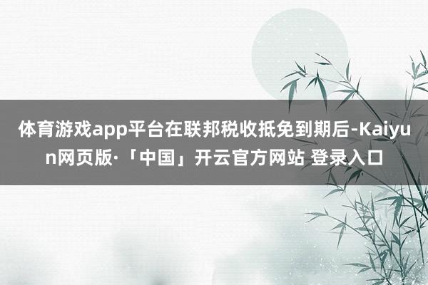 体育游戏app平台在联邦税收抵免到期后-Kaiyun网页版·「中国」开云官方网站 登录入口