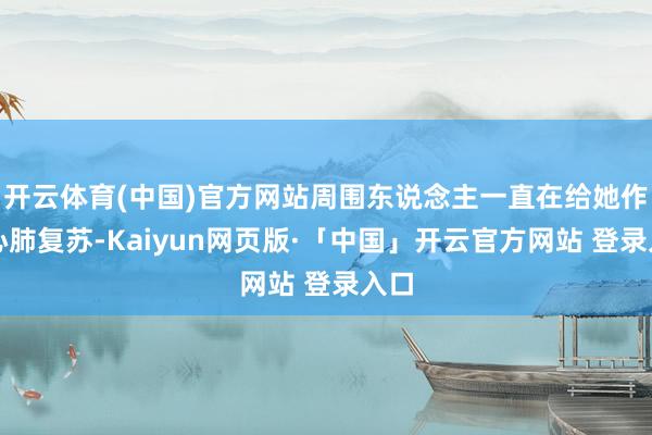 开云体育(中国)官方网站周围东说念主一直在给她作念心肺复苏-Kaiyun网页版·「中国」开云官方网站 登录入口