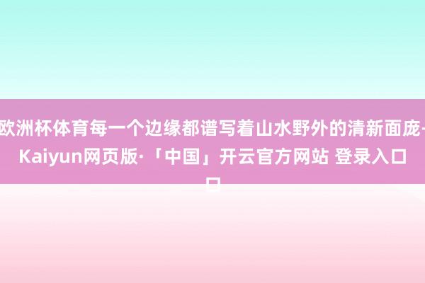 欧洲杯体育每一个边缘都谱写着山水野外的清新面庞-Kaiyun网页版·「中国」开云官方网站 登录入口