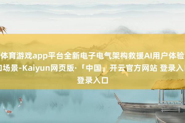 体育游戏app平台全新电子电气架构救援AI用户体验和场景-Kaiyun网页版·「中国」开云官方网站 登录入口